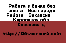 Работа в банке без опыта - Все города Работа » Вакансии   . Кировская обл.,Сезенево д.